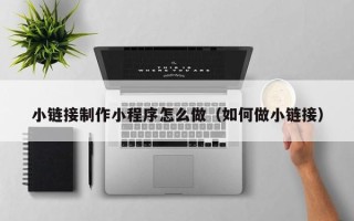 成都小链接制作小程序怎么做（如何做小链接）