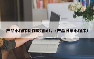 成都产品小程序制作教程图片（产品展示小程序）