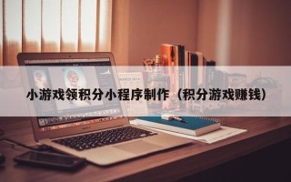 成都小游戏领积分小程序制作（积分游戏赚钱）