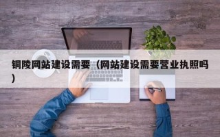 成都铜陵网站建设需要（网站建设需要营业执照吗）