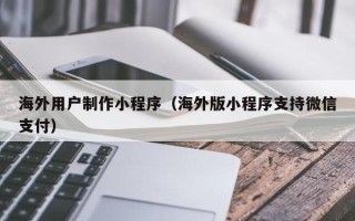 成都海外用户制作小程序（海外版小程序支持微信支付）