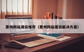 成都惠州网站建设推荐（惠州网站建设解决方案）
