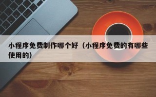 成都小程序免费制作哪个好（小程序免费的有哪些使用的）