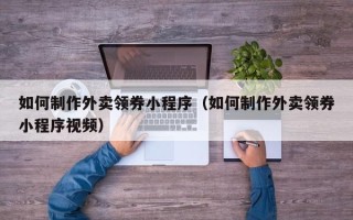 成都如何制作外卖领券小程序（如何制作外卖领券小程序视频）