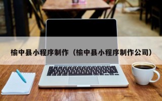 成都榆中县小程序制作（榆中县小程序制作公司）