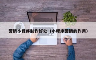 成都营销小程序制作好处（小程序营销的作用）