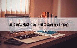 成都博兴网站建设招聘（博兴最新在线招聘）