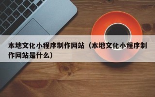成都本地文化小程序制作网站（本地文化小程序制作网站是什么）