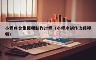 成都小程序合集视频制作过程（小程序制作流程视频）