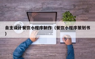 成都自主设计餐饮小程序制作（餐饮小程序策划书）