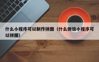成都什么小程序可以制作拼图（什么微信小程序可以拼图）