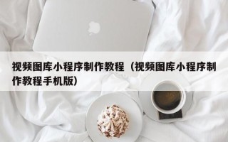 成都视频图库小程序制作教程（视频图库小程序制作教程手机版）