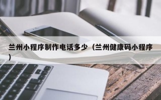 成都兰州小程序制作电话多少（兰州健康码小程序）