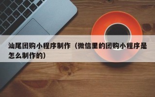 成都汕尾团购小程序制作（微信里的团购小程序是怎么制作的）