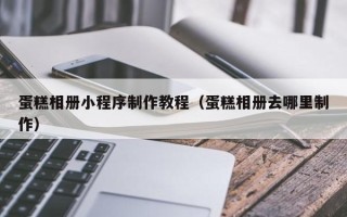 成都蛋糕相册小程序制作教程（蛋糕相册去哪里制作）
